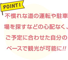 不慣れな道の運転や駐車場を探すなどの心配なく、ご予定に合わせた自分のペースで観光が可能に!!